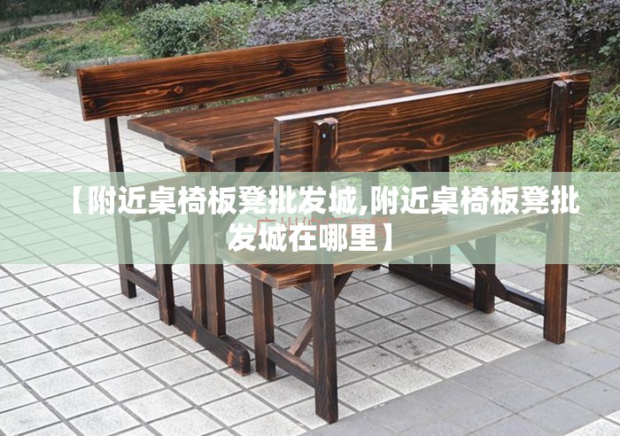 【附近桌椅板凳批发城,附近桌椅板凳批发城在哪里】 【附近桌椅板凳批发城,附近桌椅板凳批发城在哪里】