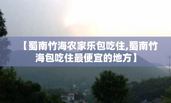 【蜀南竹海农家乐包吃住,蜀南竹海包吃住最便宜的地方】 【蜀南竹海农家乐包吃住,蜀南竹海包吃住最便宜的地方】