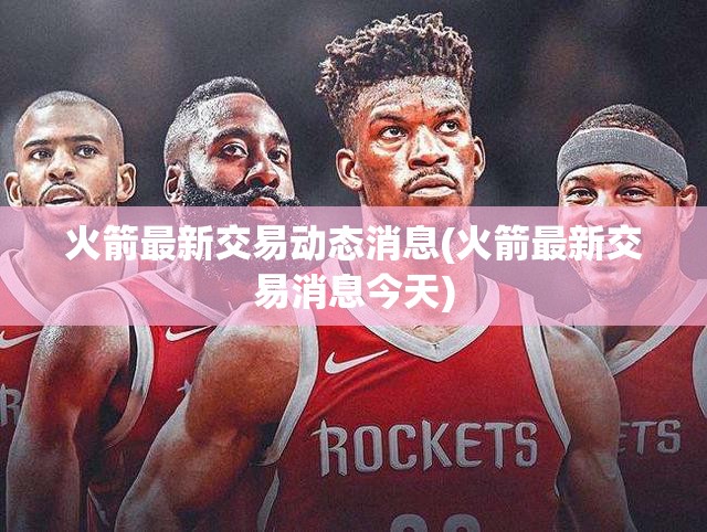 火箭最新交易动态消息(火箭最新交易消息今天)