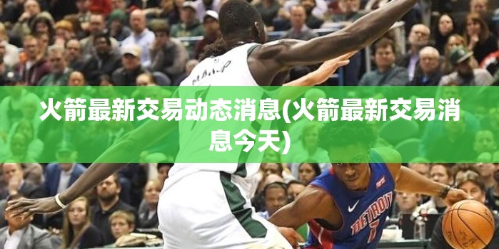 火箭最新交易动态消息(火箭最新交易消息今天)
