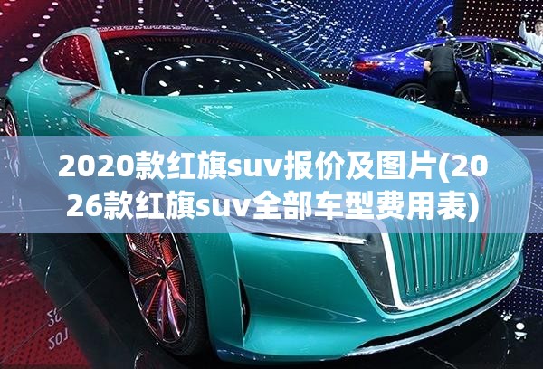 2020款红旗suv报价及图片(2026款红旗suv全部车型费用表) 2020款红旗suv报价及图片(2026款红旗suv全部车型费用表)