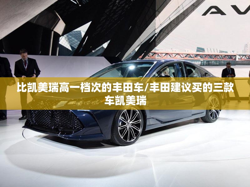 比凯美瑞高一档次的丰田车/丰田建议买的三款车凯美瑞 比凯美瑞高一档次的丰田车/丰田建议买的三款车凯美瑞