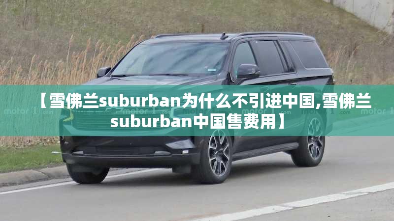 【雪佛兰suburban为什么不引进中国,雪佛兰suburban中国售费用】 【雪佛兰suburban为什么不引进中国,雪佛兰suburban中国售费用】
