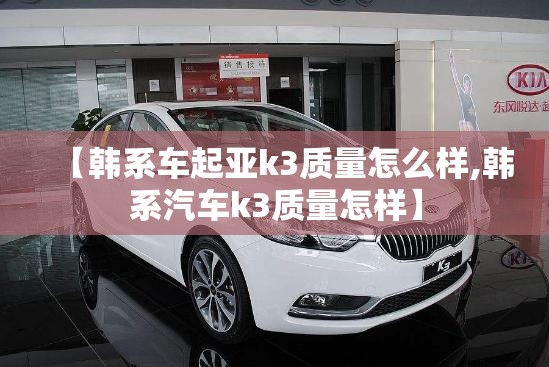 【韩系车起亚k3质量怎么样,韩系汽车k3质量怎样】 【韩系车起亚k3质量怎么样,韩系汽车k3质量怎样】