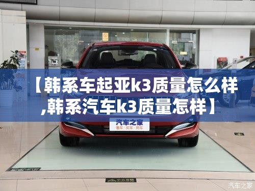 【韩系车起亚k3质量怎么样,韩系汽车k3质量怎样】 【韩系车起亚k3质量怎么样,韩系汽车k3质量怎样】