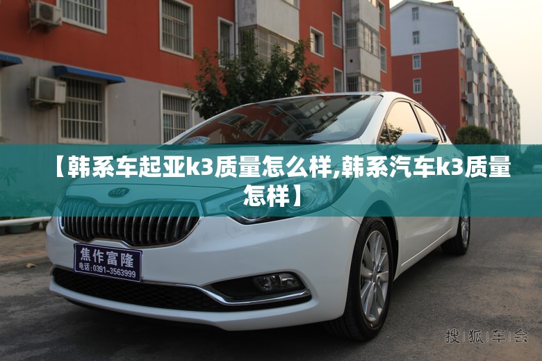 【韩系车起亚k3质量怎么样,韩系汽车k3质量怎样】 【韩系车起亚k3质量怎么样,韩系汽车k3质量怎样】