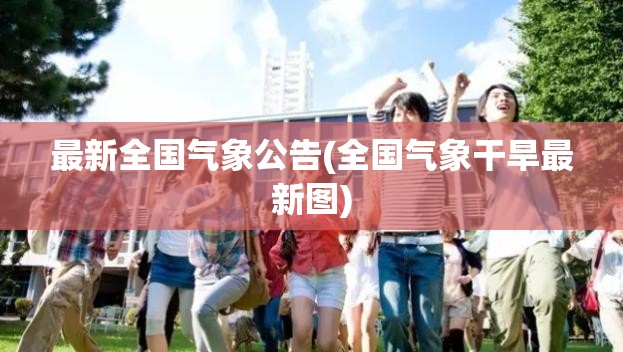 最新全国气象公告(全国气象干旱最新图) 最新全国气象公告(全国气象干旱最新图)