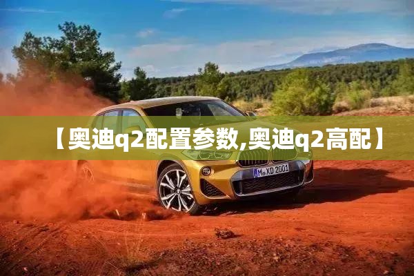【奥迪q2配置参数,奥迪q2高配】