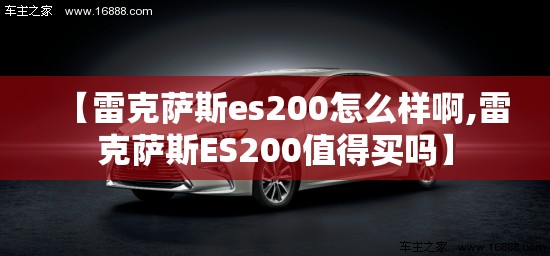 【雷克萨斯es200怎么样啊,雷克萨斯ES200值得买吗】 【雷克萨斯es200怎么样啊,雷克萨斯ES200值得买吗】