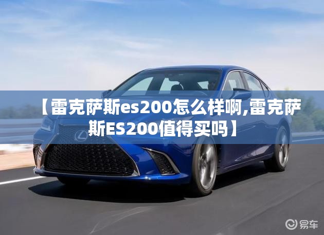 【雷克萨斯es200怎么样啊,雷克萨斯ES200值得买吗】 【雷克萨斯es200怎么样啊,雷克萨斯ES200值得买吗】