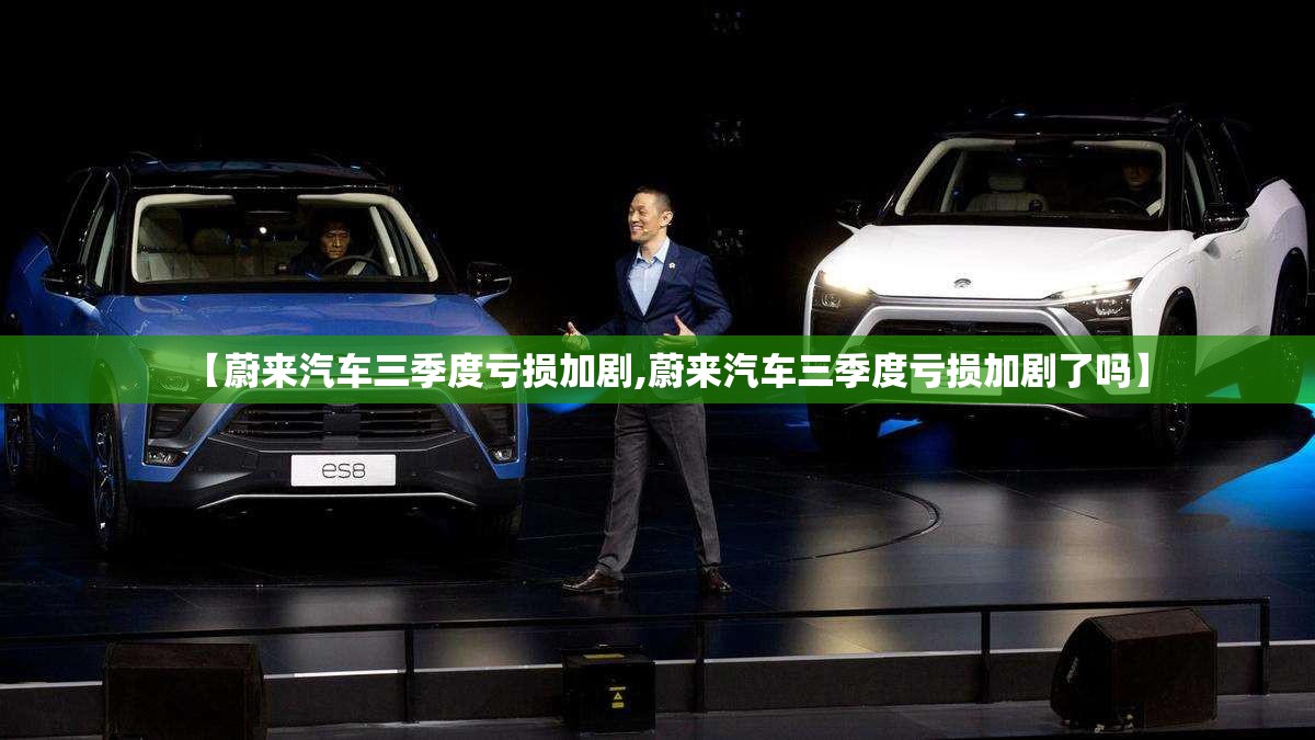 【蔚来汽车三季度亏损加剧,蔚来汽车三季度亏损加剧了吗】 【蔚来汽车三季度亏损加剧,蔚来汽车三季度亏损加剧了吗】