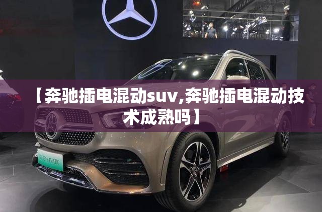 【奔驰插电混动suv,奔驰插电混动技术成熟吗】 【奔驰插电混动suv,奔驰插电混动技术成熟吗】