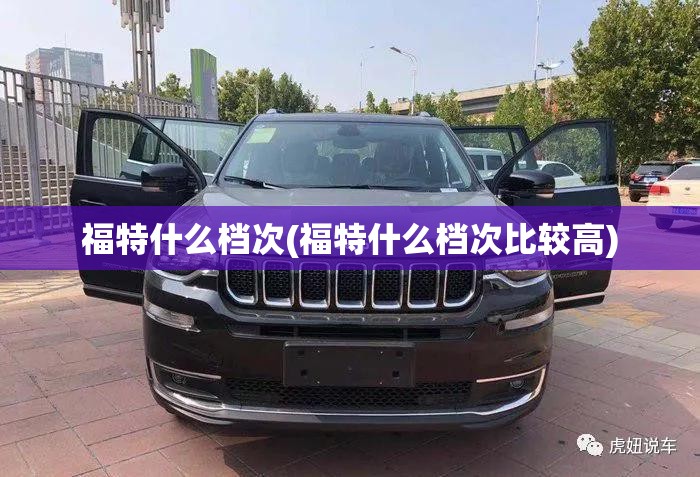福特什么档次(福特什么档次比较高) 福特什么档次(福特什么档次比较高)