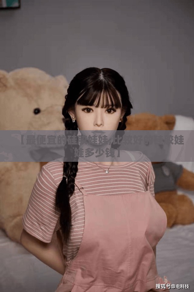 【最便宜的硅胶娃娃,比较好的硅胶娃娃多少钱】 【最便宜的硅胶娃娃,比较好的硅胶娃娃多少钱】