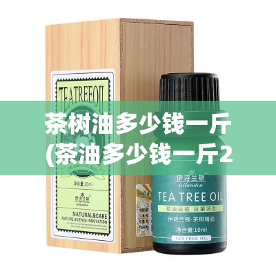 茶树油多少钱一斤(茶油多少钱一斤20) 茶树油多少钱一斤(茶油多少钱一斤20)