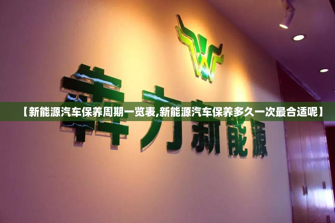 【新能源汽车保养周期一览表,新能源汽车保养多久一次最合适呢】 【新能源汽车保养周期一览表,新能源汽车保养多久一次最合适呢】