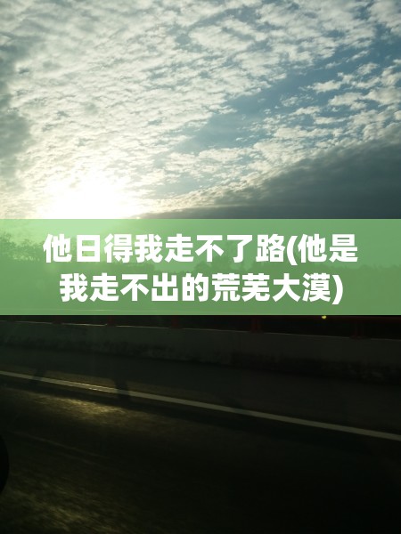 他日得我走不了路(他是我走不出的荒芜大漠) 他日得我走不了路(他是我走不出的荒芜大漠)