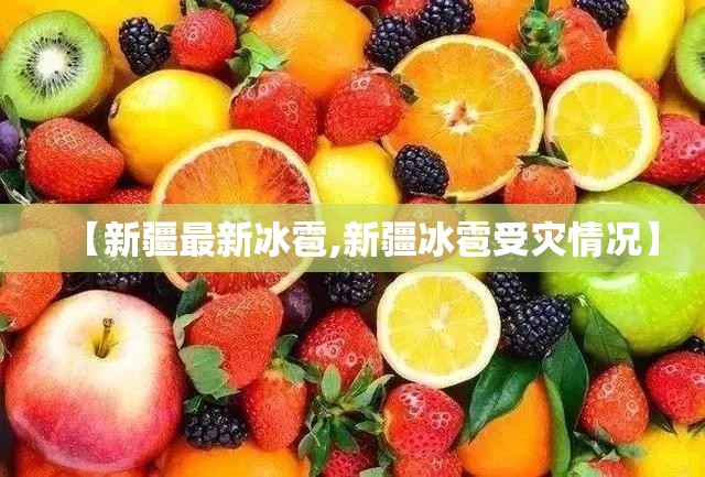 【新疆最新冰雹,新疆冰雹受灾情况】 【新疆最新冰雹,新疆冰雹受灾情况】