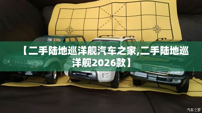 【二手陆地巡洋舰汽车之家,二手陆地巡洋舰2026款】 【二手陆地巡洋舰汽车之家,二手陆地巡洋舰2026款】