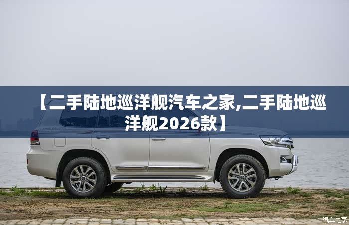 【二手陆地巡洋舰汽车之家,二手陆地巡洋舰2026款】 【二手陆地巡洋舰汽车之家,二手陆地巡洋舰2026款】