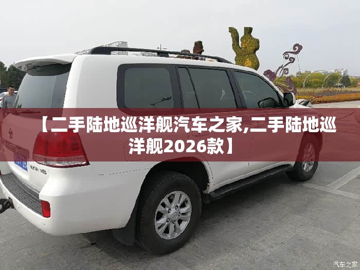 【二手陆地巡洋舰汽车之家,二手陆地巡洋舰2026款】 【二手陆地巡洋舰汽车之家,二手陆地巡洋舰2026款】