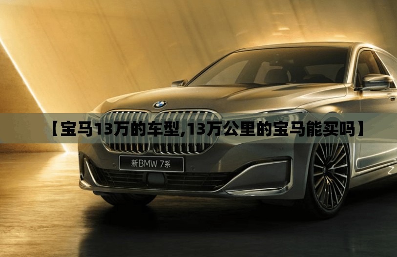 【宝马13万的车型,13万公里的宝马能买吗】 【宝马13万的车型,13万公里的宝马能买吗】