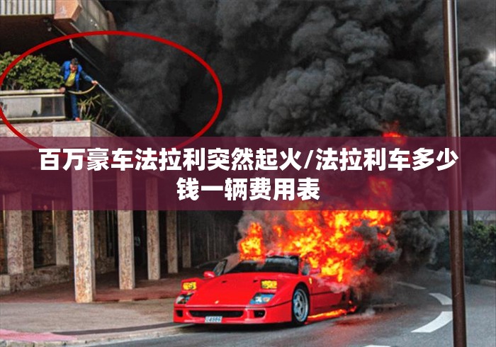 百万豪车法拉利突然起火/法拉利车多少钱一辆费用表 百万豪车法拉利突然起火/法拉利车多少钱一辆费用表