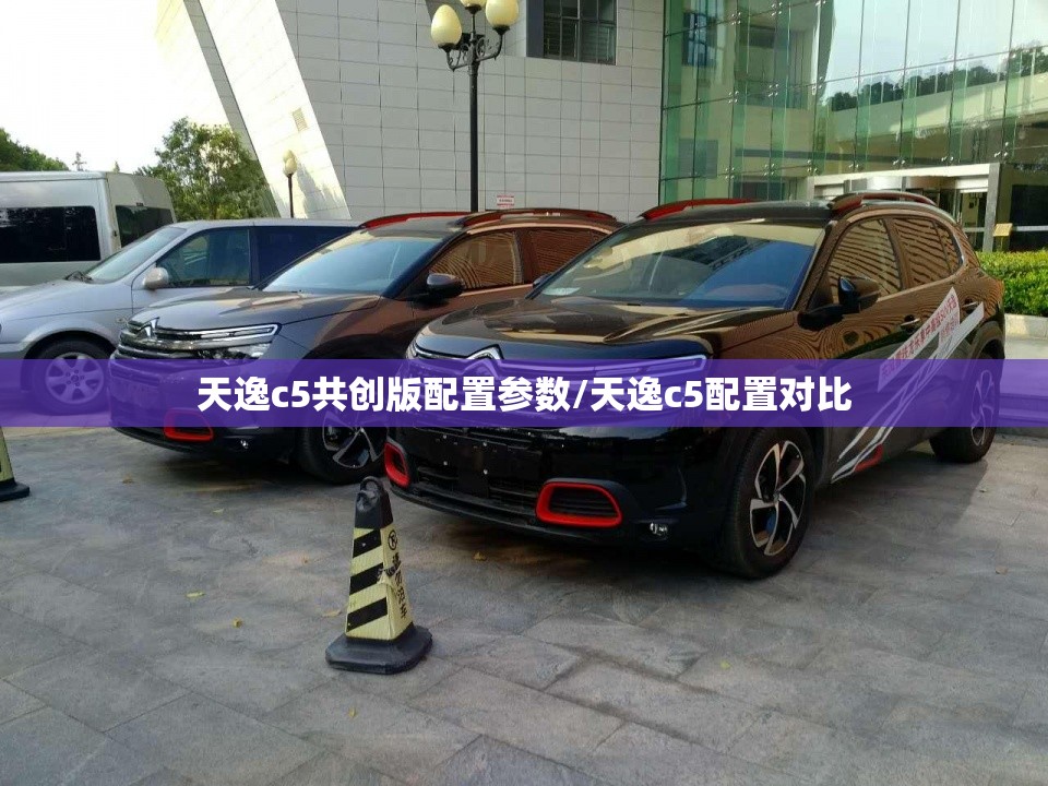 天逸c5共创版配置参数/天逸c5配置对比 天逸c5共创版配置参数/天逸c5配置对比