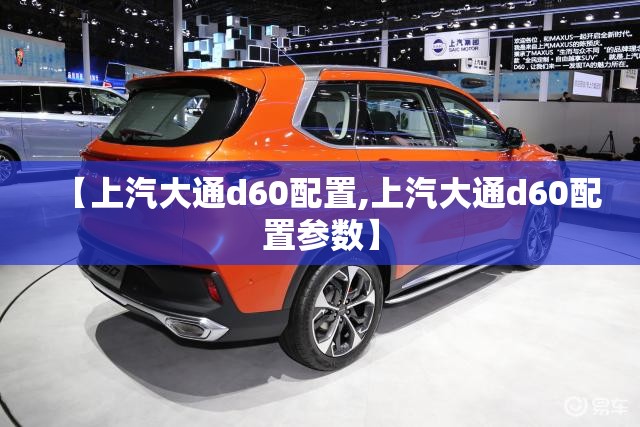 【上汽大通d60配置,上汽大通d60配置参数】 【上汽大通d60配置,上汽大通d60配置参数】
