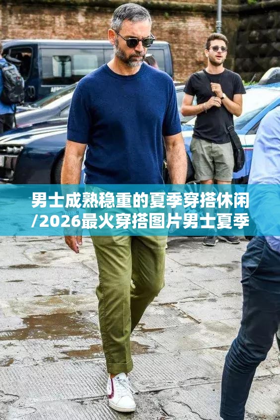 男士成熟稳重的夏季穿搭休闲/2026最火穿搭图片男士夏季 男士成熟稳重的夏季穿搭休闲/2026最火穿搭图片男士夏季