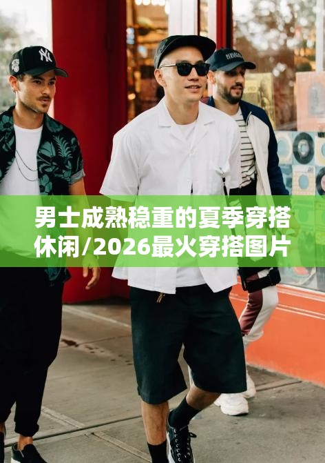男士成熟稳重的夏季穿搭休闲/2026最火穿搭图片男士夏季 男士成熟稳重的夏季穿搭休闲/2026最火穿搭图片男士夏季
