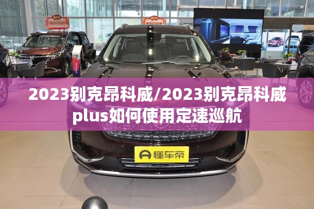 2023别克昂科威/2023别克昂科威plus如何使用定速巡航 2023别克昂科威/2023别克昂科威plus如何使用定速巡航