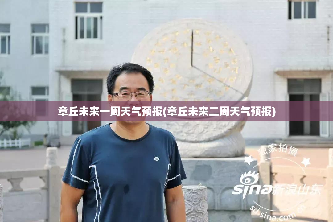 章丘未来一周天气预报(章丘未来二周天气预报) 章丘未来一周天气预报(章丘未来二周天气预报)