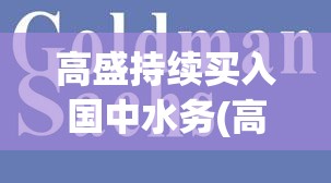 高盛持续买入国中水务(高盛买入国中水务,股东里怎么没有) 高盛持续买入国中水务(高盛买入国中水务,股东里怎么没有)