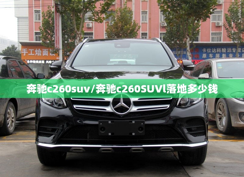 奔驰c260suv/奔驰c260SUVl落地多少钱 奔驰c260suv/奔驰c260SUVl落地多少钱