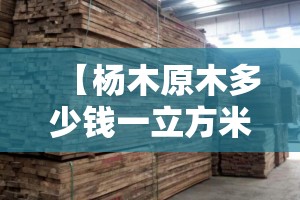 【杨木原木多少钱一立方米,杨木市场费用多少一立方米】 【杨木原木多少钱一立方米,杨木市场费用多少一立方米】