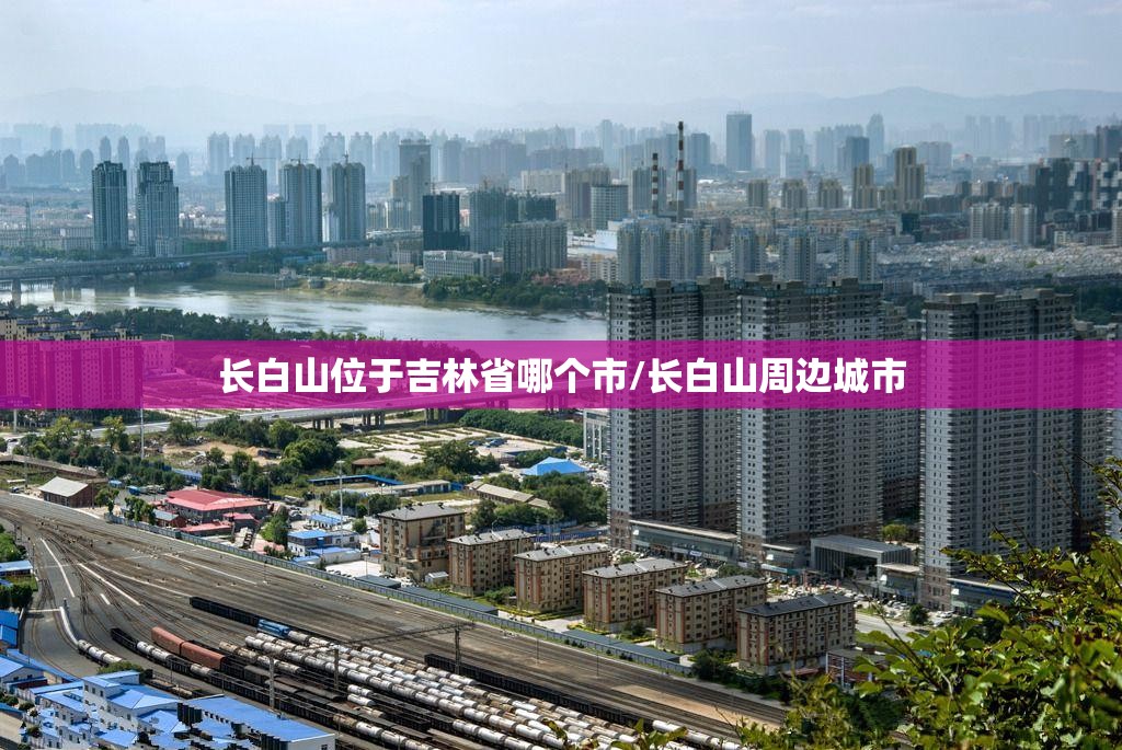 长白山位于吉林省哪个市/长白山周边城市 长白山位于吉林省哪个市/长白山周边城市