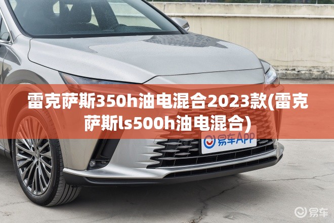 雷克萨斯350h油电混合2023款(雷克萨斯ls500h油电混合) 雷克萨斯350h油电混合2023款(雷克萨斯ls500h油电混合)