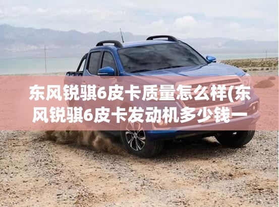 东风锐骐6皮卡质量怎么样(东风锐骐6皮卡发动机多少钱一台) 东风锐骐6皮卡质量怎么样(东风锐骐6皮卡发动机多少钱一台)