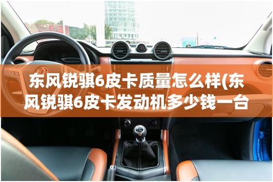 东风锐骐6皮卡质量怎么样(东风锐骐6皮卡发动机多少钱一台) 东风锐骐6皮卡质量怎么样(东风锐骐6皮卡发动机多少钱一台)