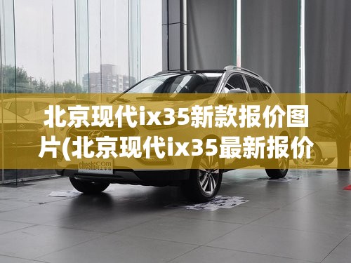 北京现代ix35新款报价图片(北京现代ix35最新报价) 北京现代ix35新款报价图片(北京现代ix35最新报价)