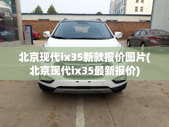 北京现代ix35新款报价图片(北京现代ix35最新报价) 北京现代ix35新款报价图片(北京现代ix35最新报价)