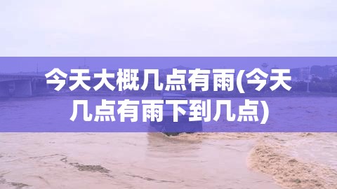 今天大概几点有雨(今天几点有雨下到几点) 今天大概几点有雨(今天几点有雨下到几点)