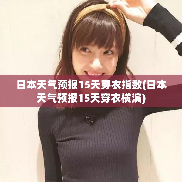日本天气预报15天穿衣指数(日本天气预报15天穿衣横滨) 日本天气预报15天穿衣指数(日本天气预报15天穿衣横滨)