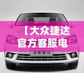 【大众捷达官方客服电话,大众捷达官方客服电话24小时】 【大众捷达官方客服电话,大众捷达官方客服电话24小时】