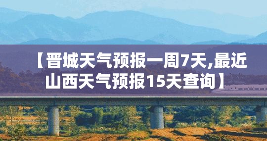 【晋城天气预报一周7天,最近山西天气预报15天查询】