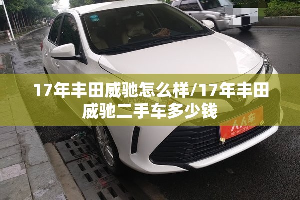 17年丰田威驰怎么样/17年丰田威驰二手车多少钱 17年丰田威驰怎么样/17年丰田威驰二手车多少钱