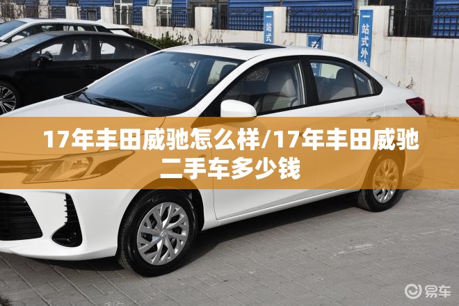 17年丰田威驰怎么样/17年丰田威驰二手车多少钱 17年丰田威驰怎么样/17年丰田威驰二手车多少钱