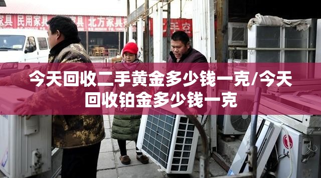 今天回收二手黄金多少钱一克/今天回收铂金多少钱一克 今天回收二手黄金多少钱一克/今天回收铂金多少钱一克