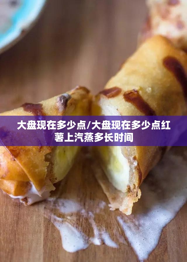 大盘现在多少点/大盘现在多少点红薯上汽蒸多长时间 大盘现在多少点/大盘现在多少点红薯上汽蒸多长时间